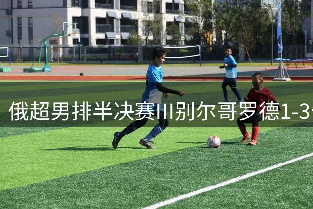 俄超男排半决赛III别尔哥罗德1-3告负 张景胤8分