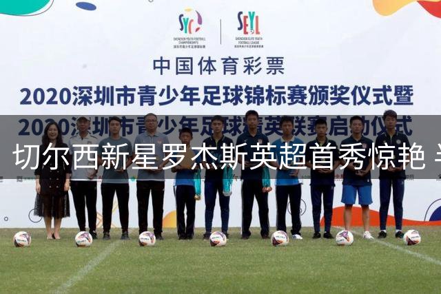 切尔西新星罗杰斯英超首秀惊艳 半场造7次威胁创队史纪录