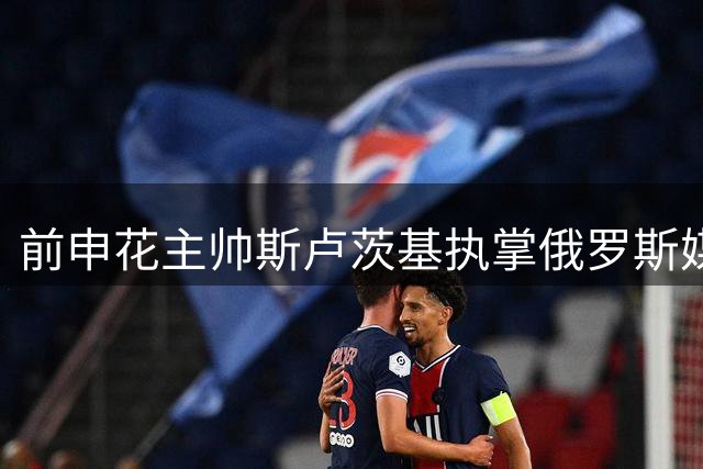 前申花主帅斯卢茨基执掌俄罗斯媒体足球联队