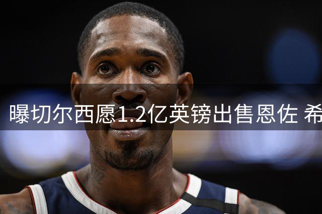 曝切尔西愿1.2亿英镑出售恩佐 希望在联赛开始前完成