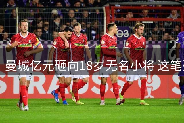 曼城亿元砸向18岁无名小将 这笔豪赌背后有何玄机？