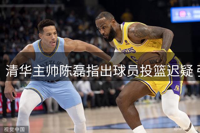 清华主帅陈磊指出球员投篮迟疑 强调后卫出手须坚决