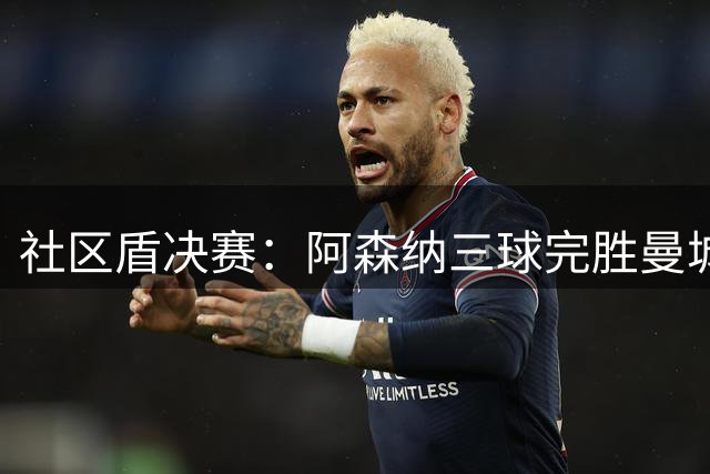 社区盾决赛：阿森纳三球完胜曼城，关键数据全面解析
