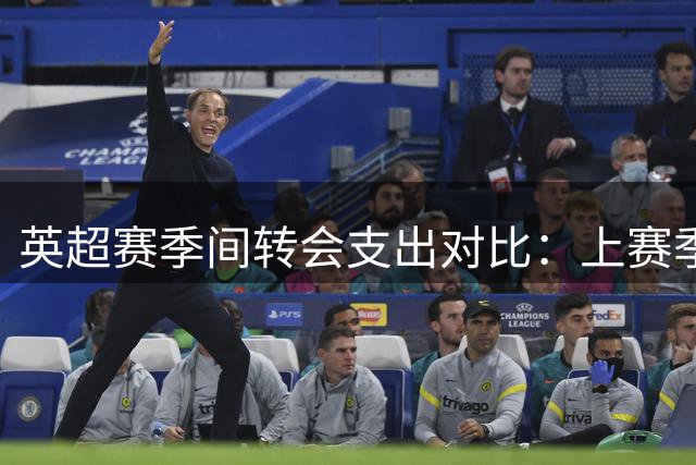 英超赛季间转会支出对比：上赛季14.5亿欧元创纪录