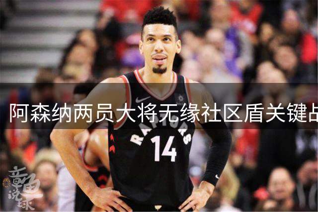 阿森纳两员大将无缘社区盾关键战