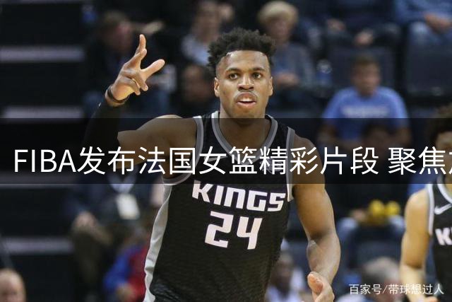 FIBA发布法国女篮精彩片段 聚焦加比-威廉姆斯非凡实力