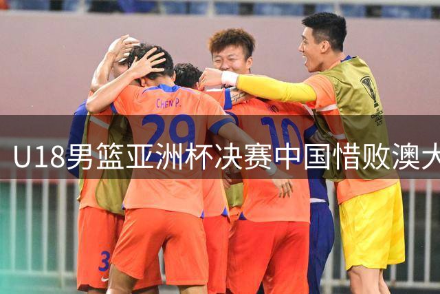 U18男篮亚洲杯决赛中国惜败澳大利亚，收获亚军
