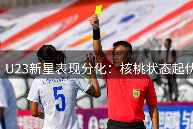 U23新星表现分化：核桃状态起伏，朱鹏宇迷失，刘诚宇遭弃
